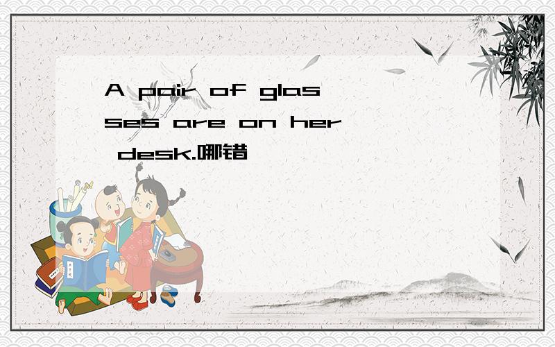 A pair of glasses are on her desk.哪错