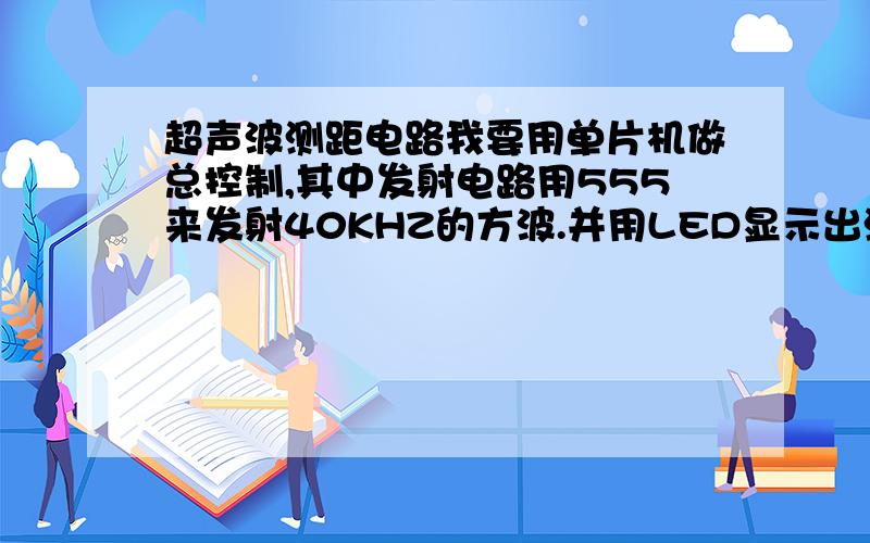 超声波测距电路我要用单片机做总控制,其中发射电路用555来发射40KHZ的方波.并用LED显示出测量的距离.不知各位大哥