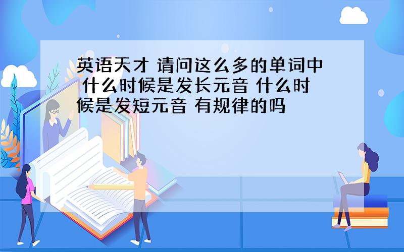 英语天才 请问这么多的单词中 什么时候是发长元音 什么时候是发短元音 有规律的吗