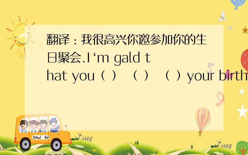 翻译：我很高兴你邀参加你的生日聚会.I‘m gald that you（ ） （ ） （ ）your birthday