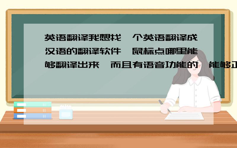 英语翻译我想找一个英语翻译成汉语的翻译软件,鼠标点哪里能够翻译出来,而且有语音功能的,能够正句翻译的.