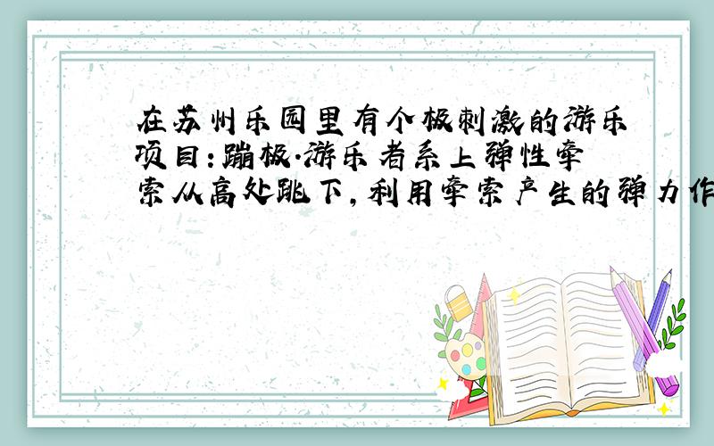 在苏州乐园里有个极刺激的游乐项目：蹦极.游乐者系上弹性牵索从高处跳下，利用牵索产生的弹力作用使自己在空中几番升降后静止.