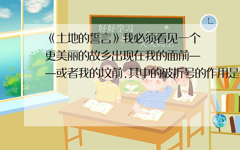 《土地的誓言》我必须看见一个更美丽的故乡出现在我的面前——或者我的坟前.其中的破折号的作用是什么?