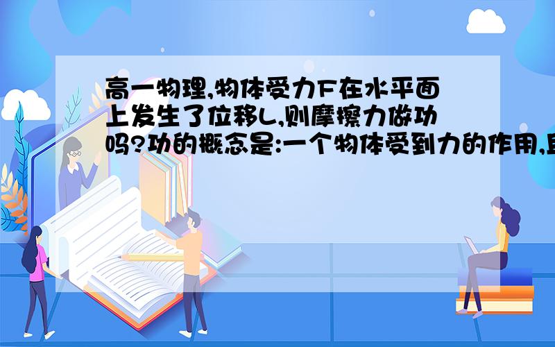 高一物理,物体受力F在水平面上发生了位移L,则摩擦力做功吗?功的概念是:一个物体受到力的作用,且产生了力的方向的物体的位