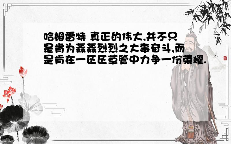 哈姆雷特 真正的伟大,并不只是肯为轰轰烈烈之大事奋斗,而是肯在一区区草管中力争一份荣耀.