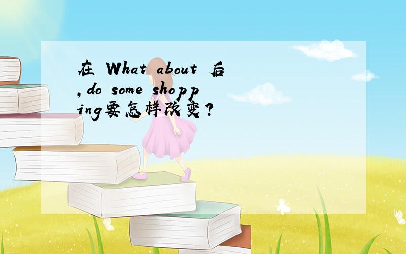 在 What about 后,do some shopping要怎样改变?