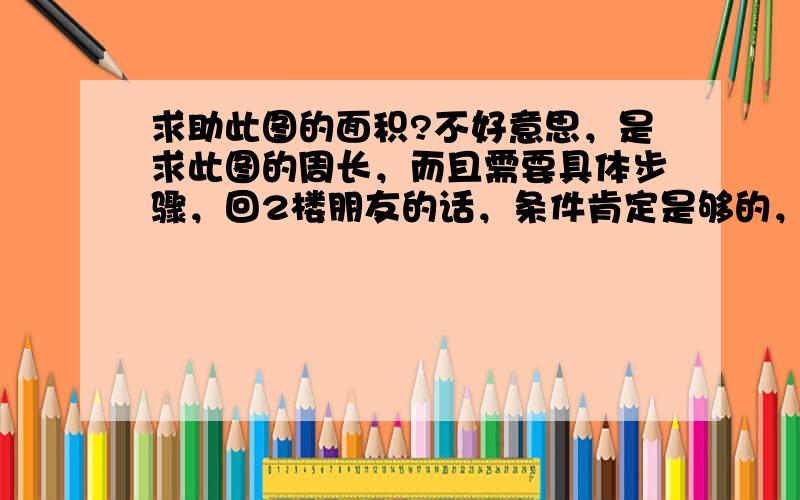 求助此图的面积?不好意思，是求此图的周长，而且需要具体步骤，回2楼朋友的话，条件肯定是够的，这是一道3年级书上的思考题。