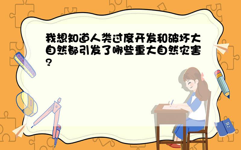 我想知道人类过度开发和破坏大自然都引发了哪些重大自然灾害?