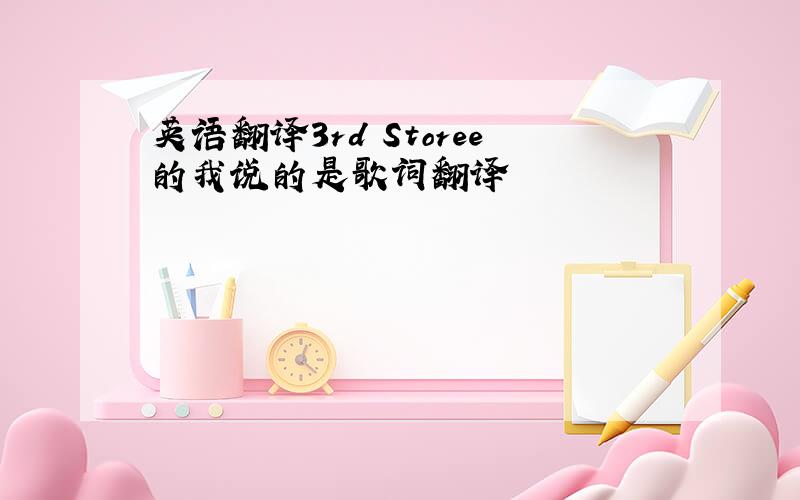 英语翻译3rd Storee的我说的是歌词翻译囧囧囧囧囧