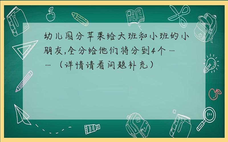 幼儿园分苹果给大班和小班的小朋友,全分给他们将分到4个……（详情请看问题补充）