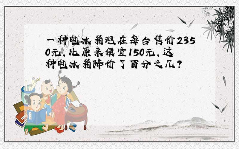 一种电冰箱现在每台售价2350元,比原来便宜150元,这种电冰箱降价了百分之几?