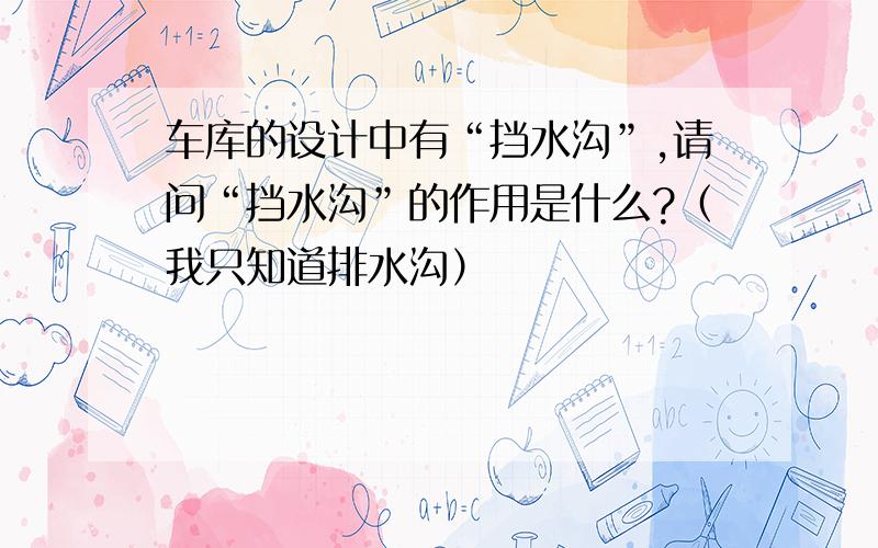 车库的设计中有“挡水沟”,请问“挡水沟”的作用是什么?（我只知道排水沟）