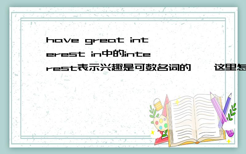 have great interest in中的interest表示兴趣是可数名词的嘛,这里怎么不用复数?