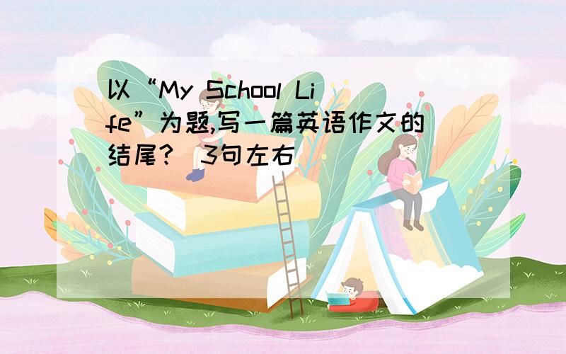 以“My School Life”为题,写一篇英语作文的结尾?（3句左右）