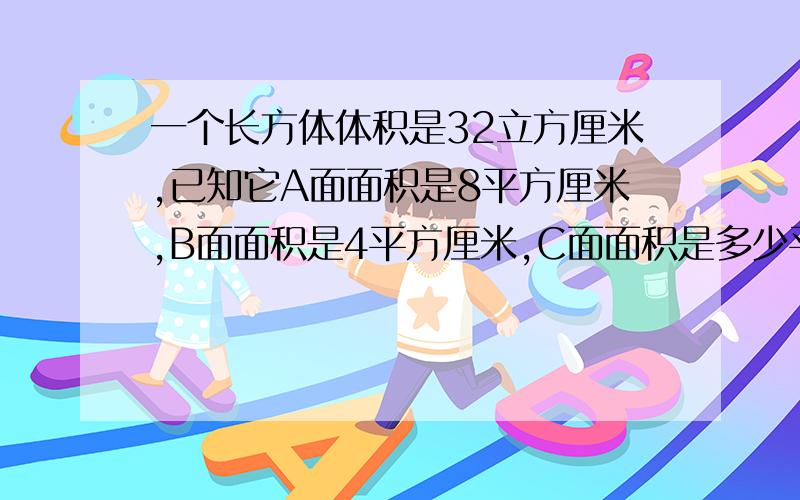 一个长方体体积是32立方厘米,已知它A面面积是8平方厘米,B面面积是4平方厘米,C面面积是多少平方厘米?