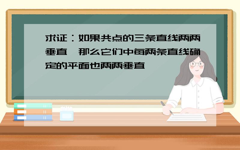 求证：如果共点的三条直线两两垂直,那么它们中每两条直线确定的平面也两两垂直