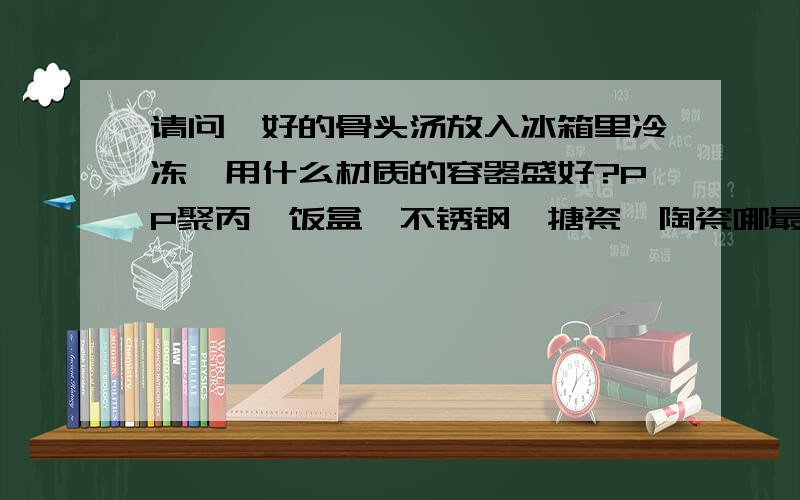 请问炖好的骨头汤放入冰箱里冷冻,用什么材质的容器盛好?PP聚丙烯饭盒、不锈钢、搪瓷、陶瓷哪最好