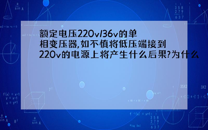 额定电压220v/36v的单相变压器,如不慎将低压端接到220v的电源上将产生什么后果?为什么