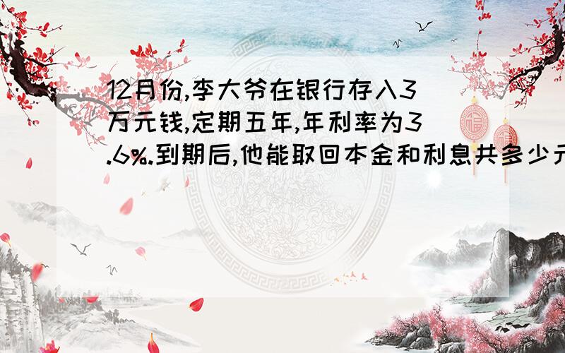 12月份,李大爷在银行存入3万元钱,定期五年,年利率为3.6%.到期后,他能取回本金和利息共多少元?