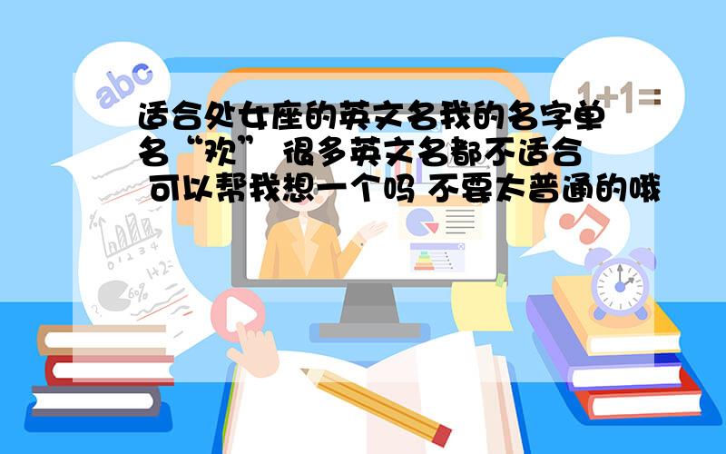 适合处女座的英文名我的名字单名“欢” 很多英文名都不适合 可以帮我想一个吗 不要太普通的哦