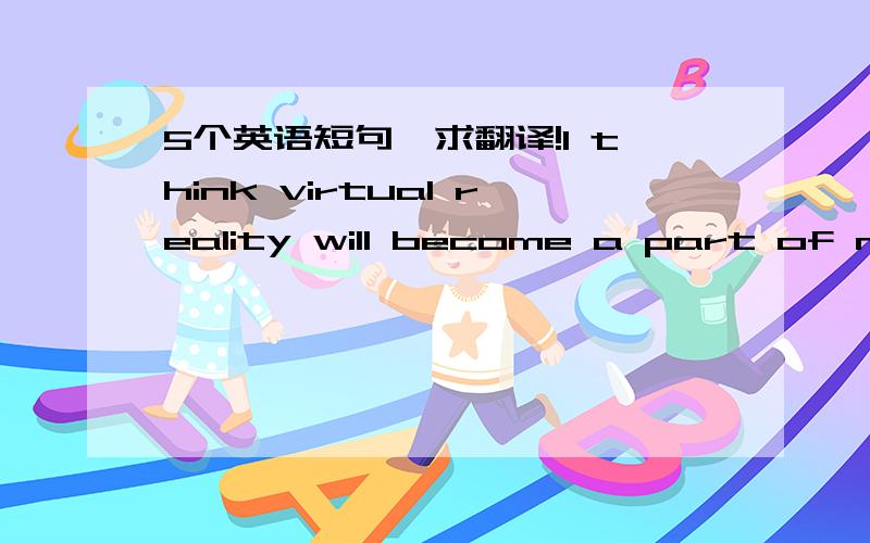 5个英语短句,求翻译!I think virtual reality will become a part of mod