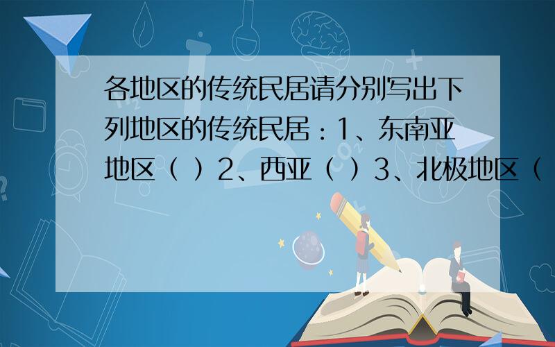 各地区的传统民居请分别写出下列地区的传统民居：1、东南亚地区（ ）2、西亚（ ）3、北极地区（ ）4、黄土高原（ ）5、