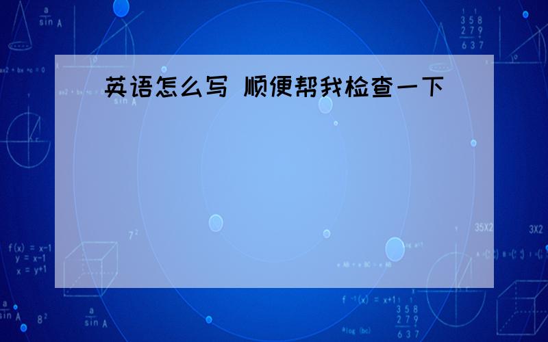 英语怎么写 顺便帮我检查一下