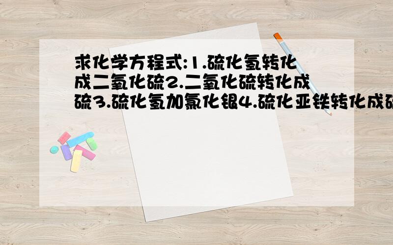 求化学方程式:1.硫化氢转化成二氧化硫2.二氧化硫转化成硫3.硫化氢加氯化银4.硫化亚铁转化成硫化氢5.FeS2转化成二