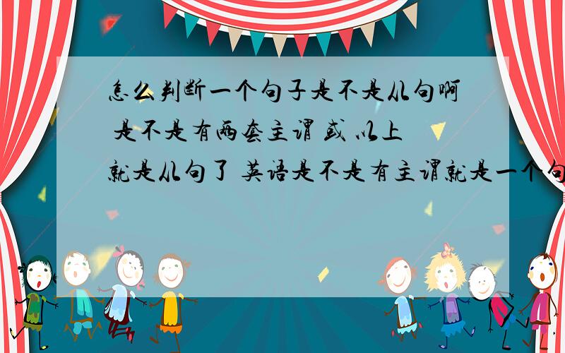 怎么判断一个句子是不是从句啊 是不是有两套主谓 或 以上就是从句了 英语是不是有主谓就是一个句子了.