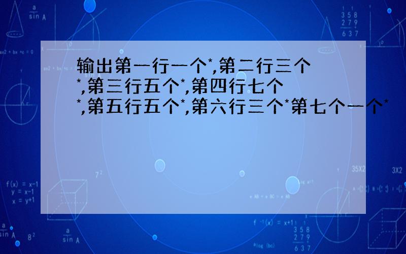 输出第一行一个*,第二行三个*,第三行五个*,第四行七个*,第五行五个*,第六行三个*第七个一个*