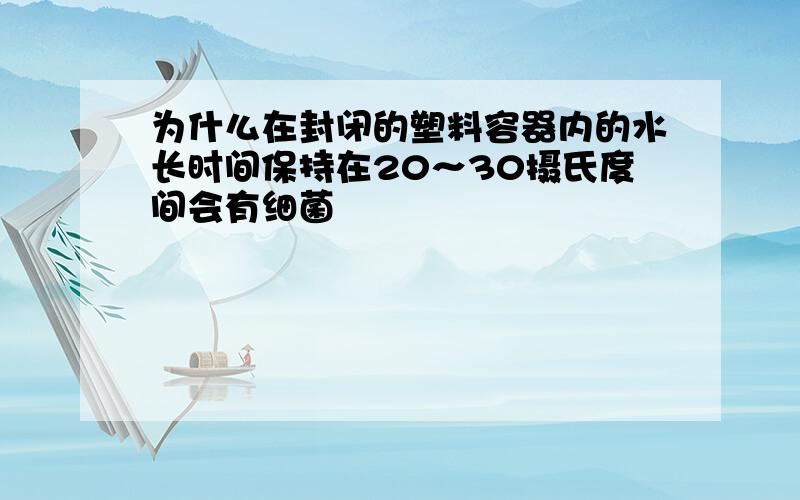 为什么在封闭的塑料容器内的水长时间保持在20～30摄氏度间会有细菌