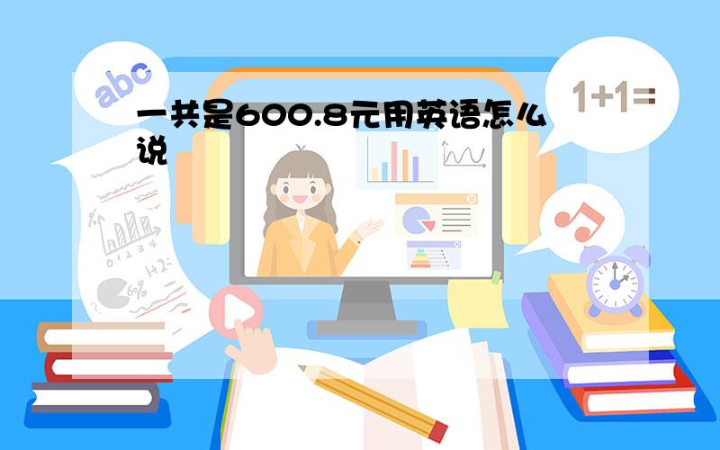 一共是600.8元用英语怎么说