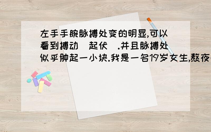 左手手腕脉搏处变的明显,可以看到搏动（起伏）.并且脉搏处似乎肿起一小块.我是一名19岁女生,熬夜的时候发现了,有2天了