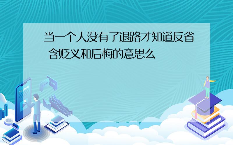 当一个人没有了退路才知道反省 含贬义和后悔的意思么