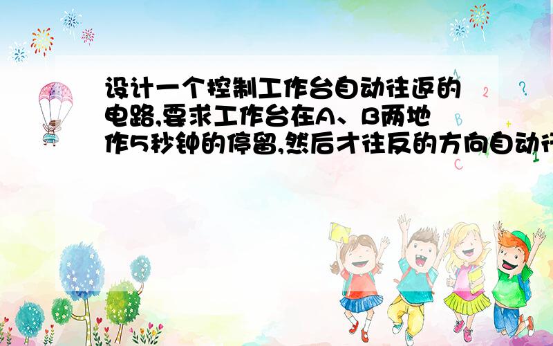 设计一个控制工作台自动往返的电路,要求工作台在A、B两地作5秒钟的停留,然后才往反的方向自动行进20S