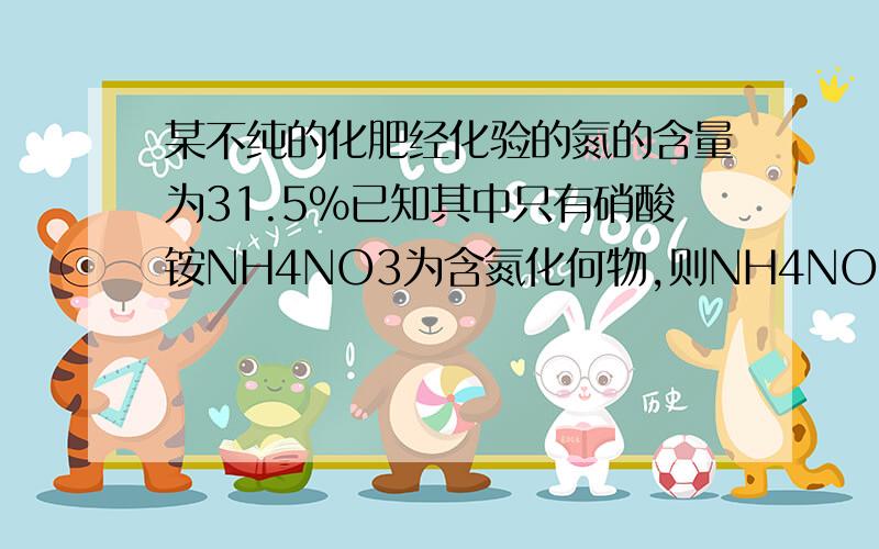 某不纯的化肥经化验的氮的含量为31.5%已知其中只有硝酸铵NH4NO3为含氮化何物,则NH4NO3的质量分数为多少?