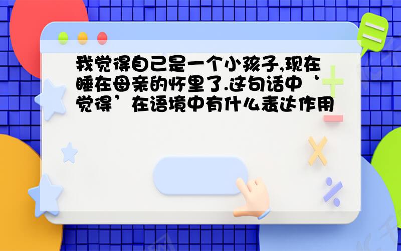 我觉得自己是一个小孩子,现在睡在母亲的怀里了.这句话中‘觉得’在语境中有什么表达作用