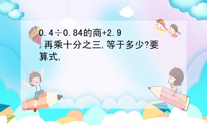 0.4÷0.84的商+2.9,再乘十分之三,等于多少?要算式,