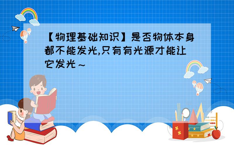 【物理基础知识】是否物体本身都不能发光,只有有光源才能让它发光～