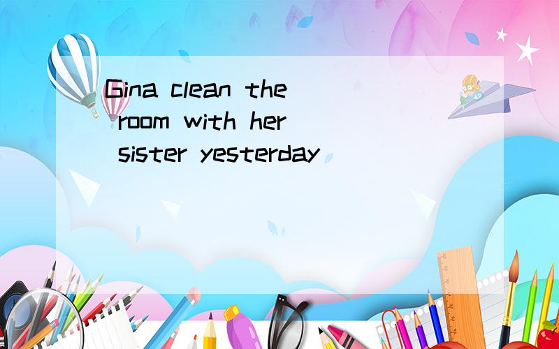 Gina clean the room with her sister yesterday