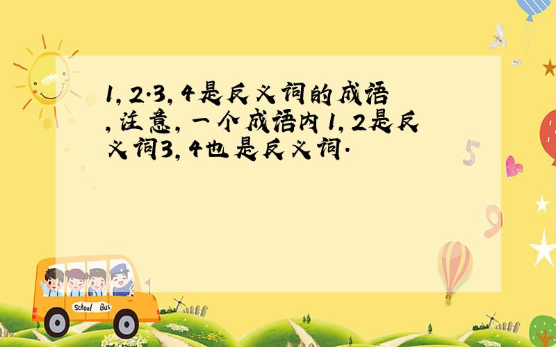 1,2.3,4是反义词的成语,注意,一个成语内1,2是反义词3,4也是反义词.