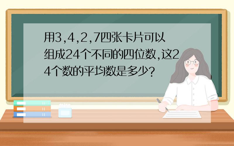 用3,4,2,7四张卡片可以组成24个不同的四位数,这24个数的平均数是多少?