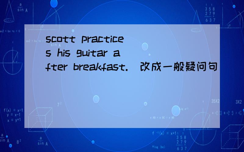 scott practices his guitar after breakfast.(改成一般疑问句）