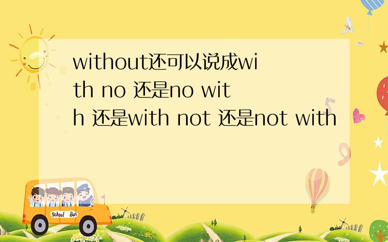 without还可以说成with no 还是no with 还是with not 还是not with