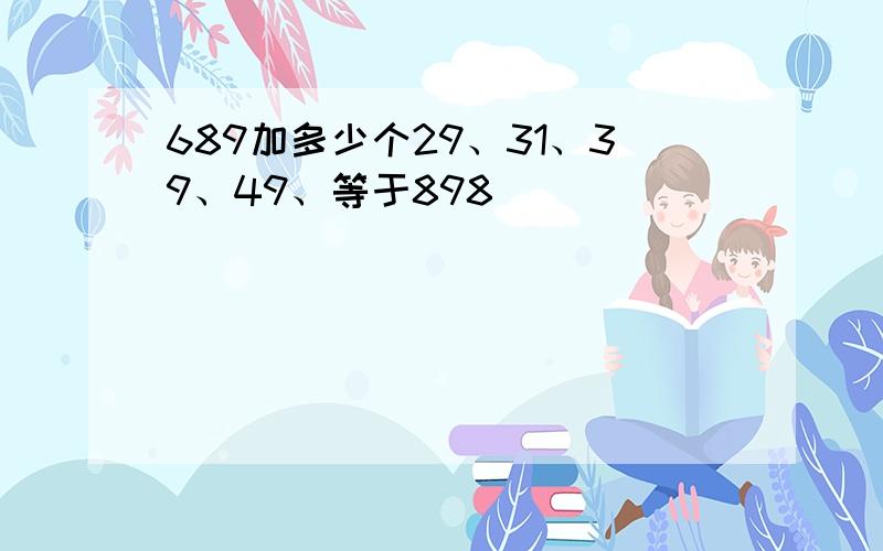 689加多少个29、31、39、49、等于898