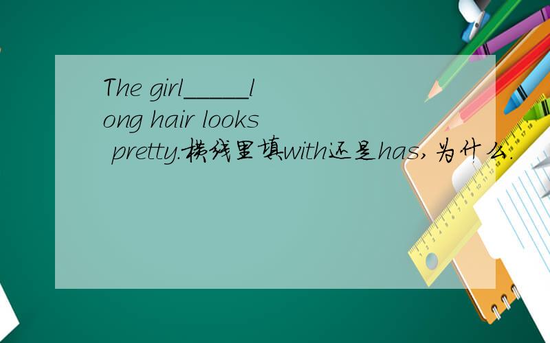 The girl_____long hair looks pretty.横线里填with还是has,为什么.