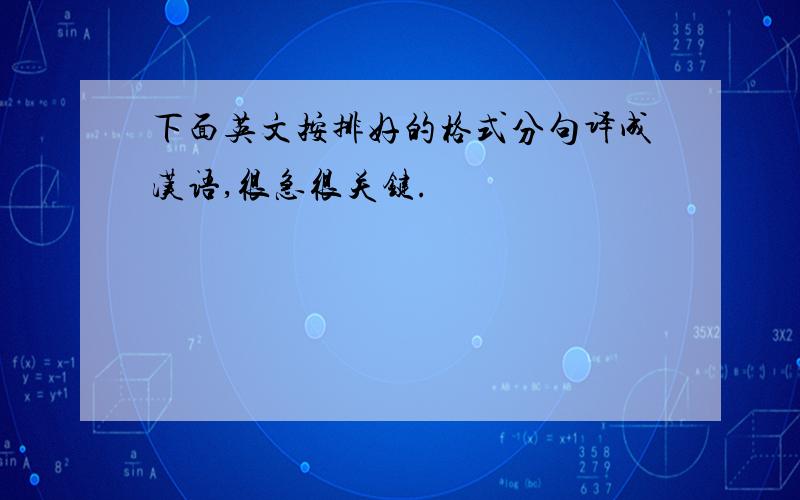 下面英文按排好的格式分句译成汉语,很急很关键.