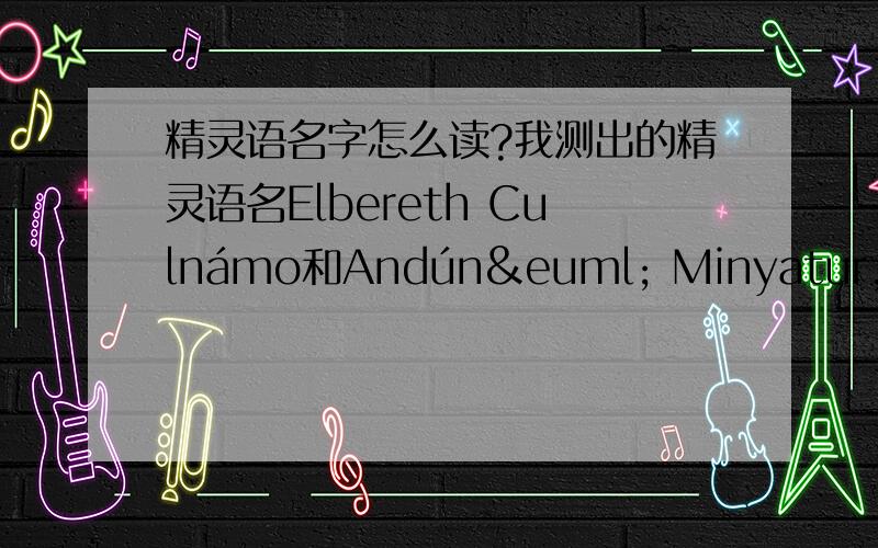 精灵语名字怎么读?我测出的精灵语名Elbereth Culnámo和Andúnë Minyatur,译成汉语和