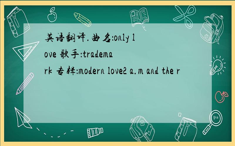 英语翻译.曲名：only love 歌手：trademark 专辑：modern love2 a.m and the r