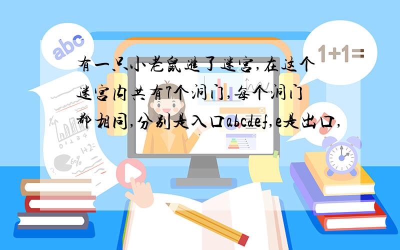 有一只小老鼠进了迷宫,在这个迷宫内共有7个洞门,每个洞门都相同,分别是入口abcdef,e是出口,